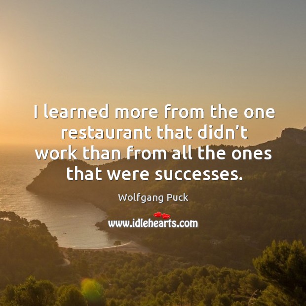I learned more from the one restaurant that didn’t work than from all the ones that were successes. Wolfgang Puck Picture Quote