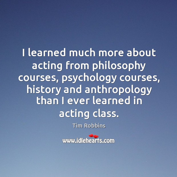 I learned much more about acting from philosophy courses, psychology courses Tim Robbins Picture Quote