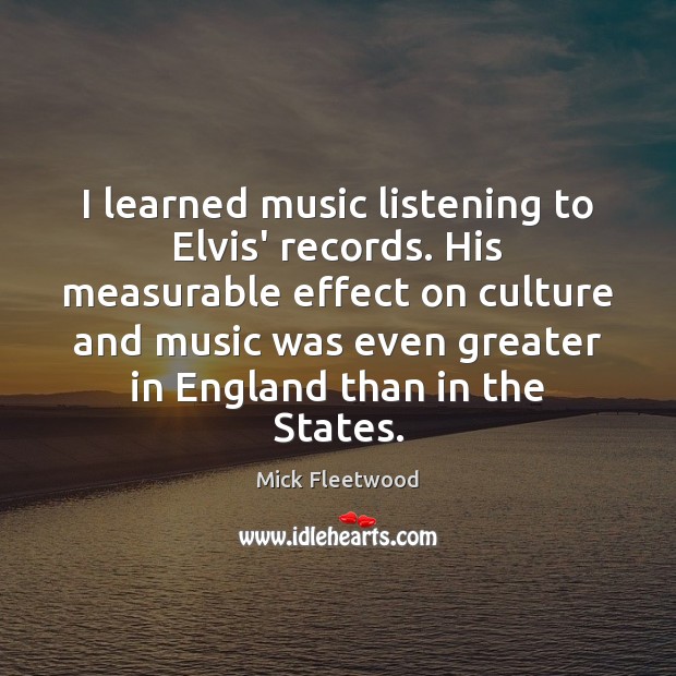 I learned music listening to Elvis’ records. His measurable effect on culture Mick Fleetwood Picture Quote