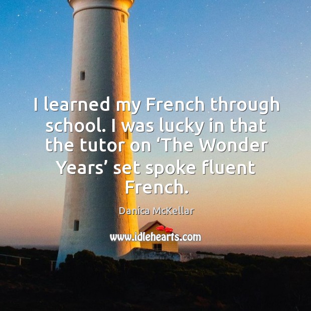 I learned my french through school. I was lucky in that the tutor on ‘the wonder years’ set spoke fluent french. Danica McKellar Picture Quote