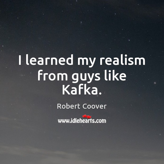 I learned my realism from guys like Kafka. Robert Coover Picture Quote