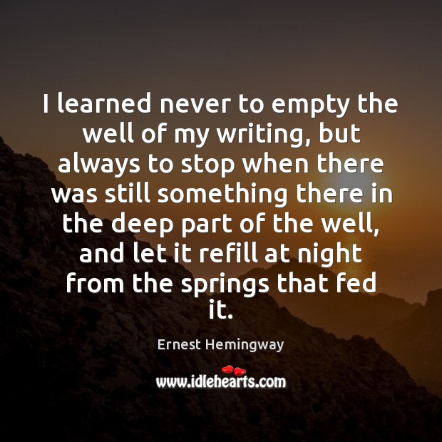 I learned never to empty the well of my writing, but always Ernest Hemingway Picture Quote