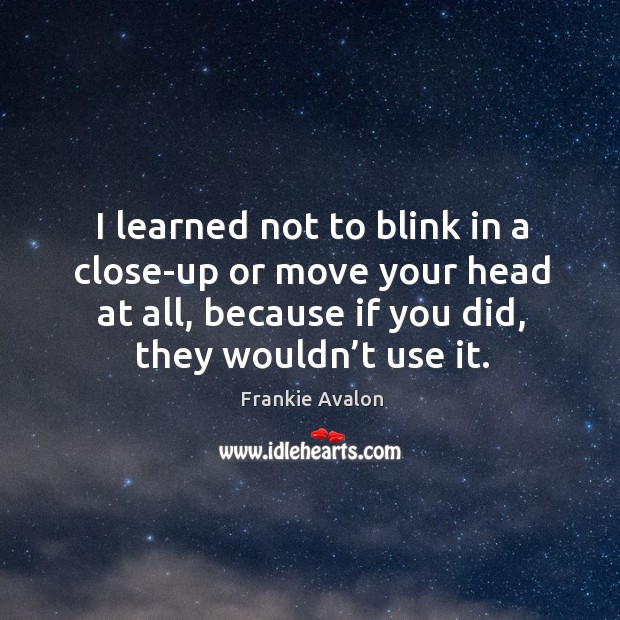 I learned not to blink in a close-up or move your head at all, because if you did, they wouldn’t use it. Image