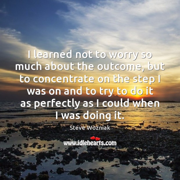 I learned not to worry so much about the outcome, but to Steve Wozniak Picture Quote