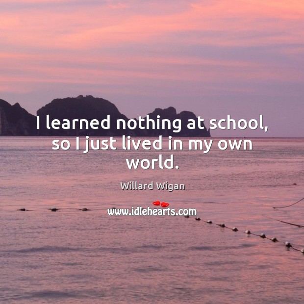 I learned nothing at school, so I just lived in my own world. Willard Wigan Picture Quote
