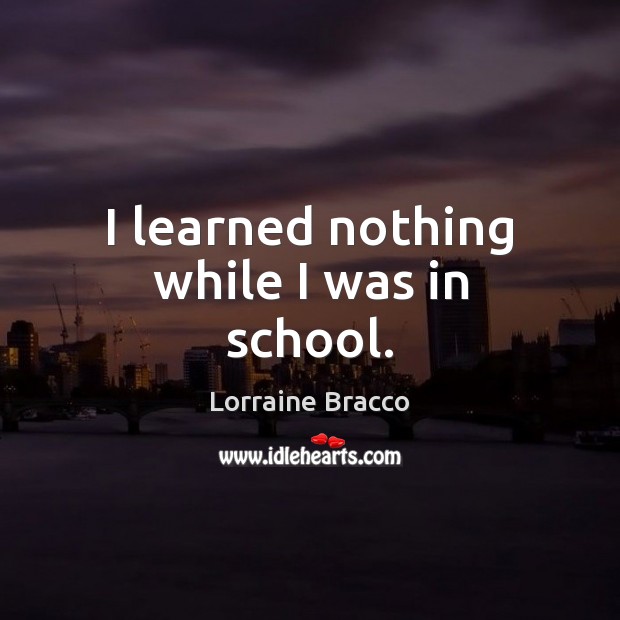 I learned nothing while I was in school. Lorraine Bracco Picture Quote