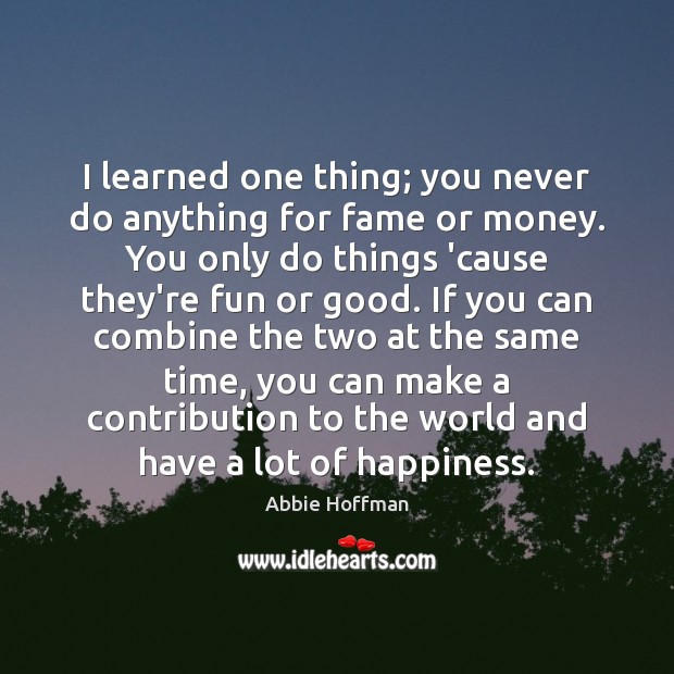 I learned one thing; you never do anything for fame or money. Abbie Hoffman Picture Quote