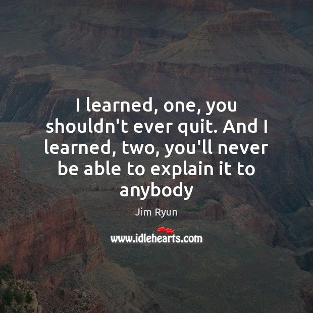 I learned, one, you shouldn’t ever quit. And I learned, two, you’ll Image