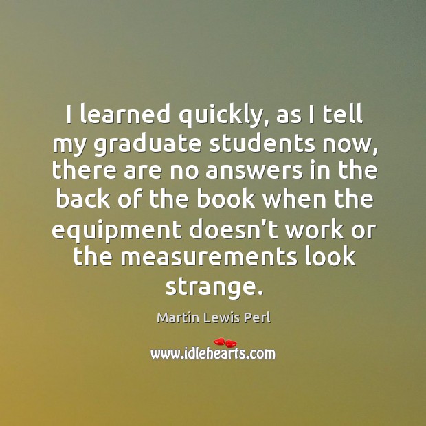 I learned quickly, as I tell my graduate students now, there are no answers Martin Lewis Perl Picture Quote