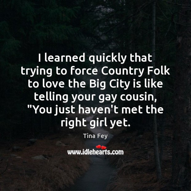 I learned quickly that trying to force Country Folk to love the 