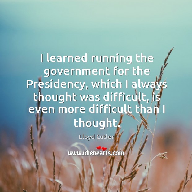 I learned running the government for the presidency, which I always thought was difficult Lloyd Cutler Picture Quote