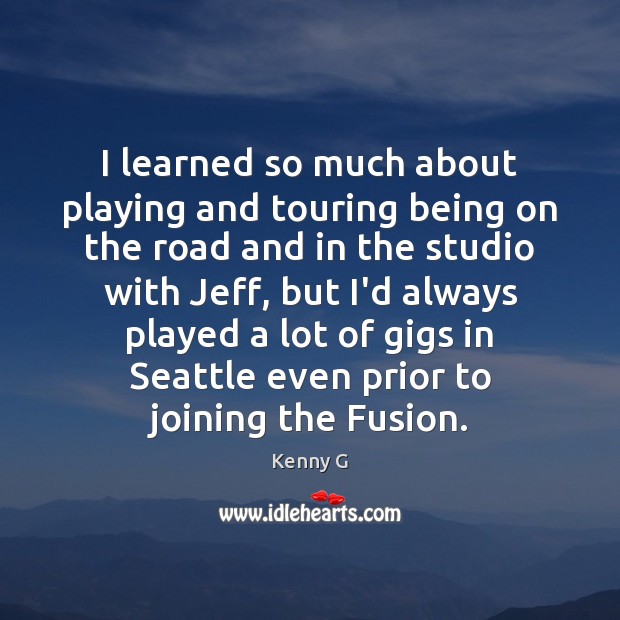 I learned so much about playing and touring being on the road 