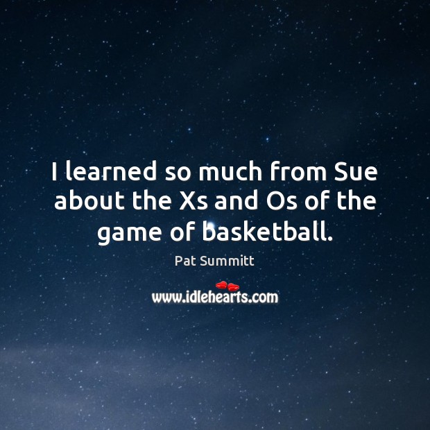 I learned so much from Sue about the Xs and Os of the game of basketball. Pat Summitt Picture Quote