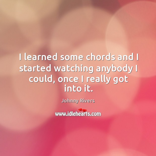 I learned some chords and I started watching anybody I could, once I really got into it. Johnny Rivers Picture Quote