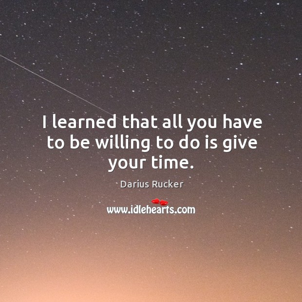 I learned that all you have to be willing to do is give your time. Darius Rucker Picture Quote