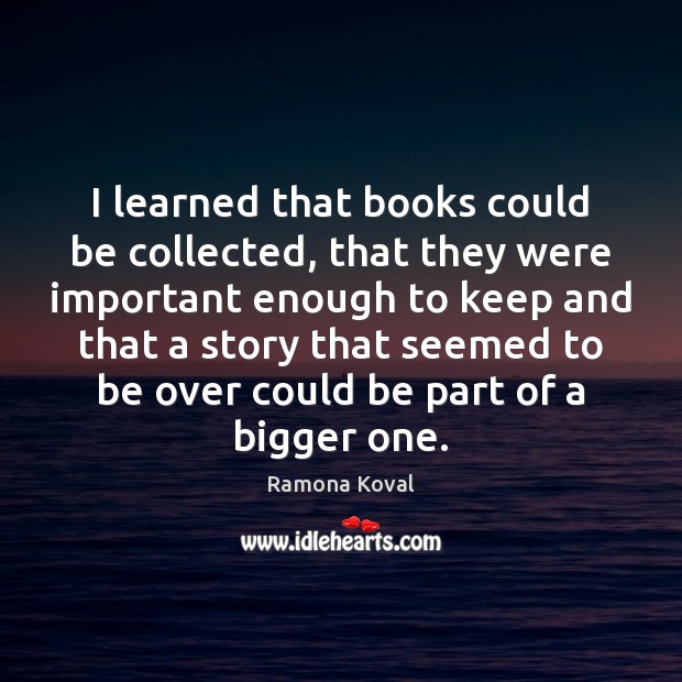 I learned that books could be collected, that they were important enough Ramona Koval Picture Quote