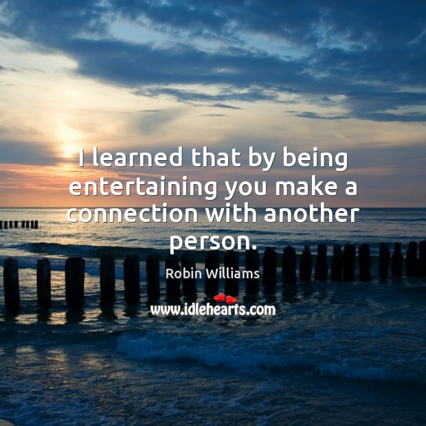 I learned that by being entertaining you make a connection with another person. Robin Williams Picture Quote