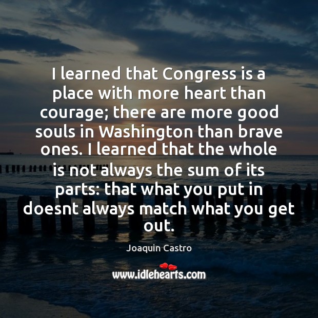 I learned that Congress is a place with more heart than courage; Joaquin Castro Picture Quote
