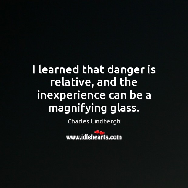 I learned that danger is relative, and the inexperience can be a magnifying glass. Charles Lindbergh Picture Quote