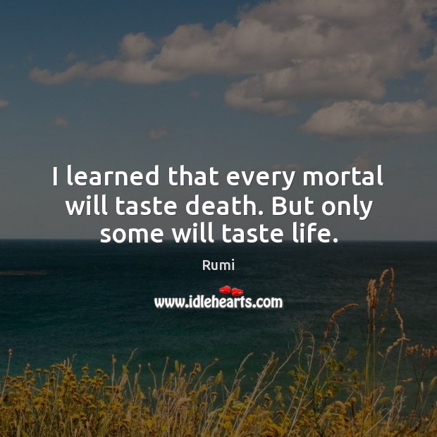 I learned that every mortal will taste death. But only some will taste life. Image