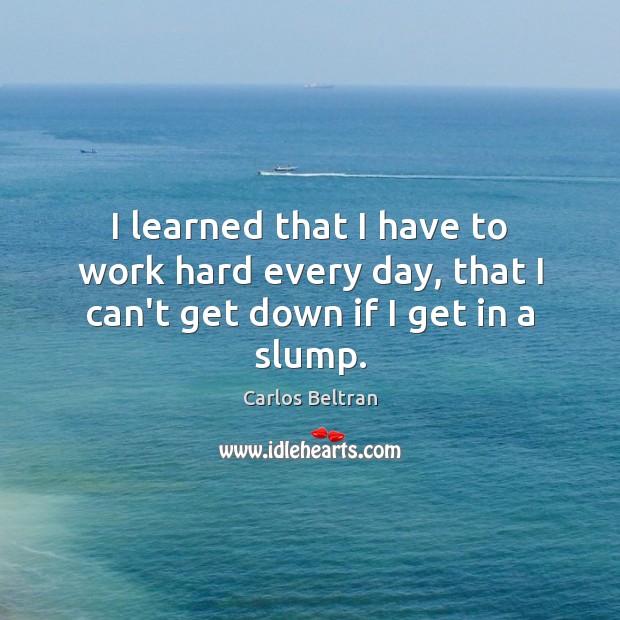 I learned that I have to work hard every day, that I can’t get down if I get in a slump. Carlos Beltran Picture Quote