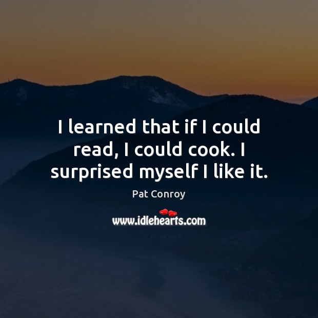 I learned that if I could read, I could cook. I surprised myself I like it. Pat Conroy Picture Quote