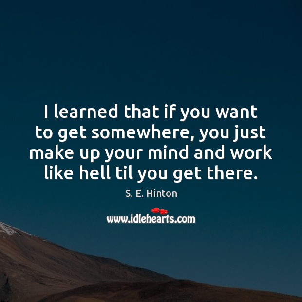 I learned that if you want to get somewhere, you just make S. E. Hinton Picture Quote