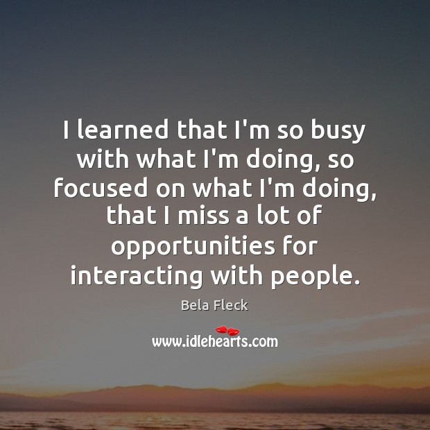 I learned that I’m so busy with what I’m doing, so focused Bela Fleck Picture Quote