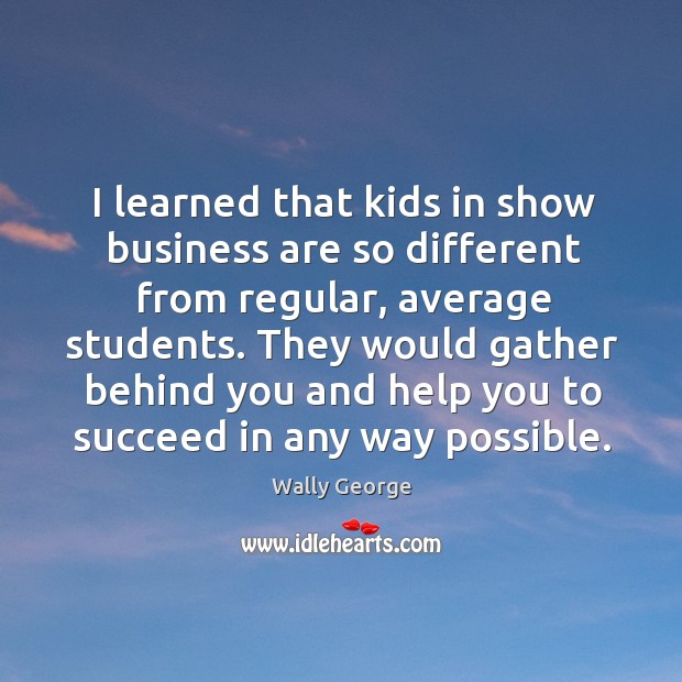 I learned that kids in show business are so different from regular, average students. Wally George Picture Quote