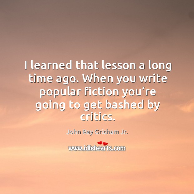 I learned that lesson a long time ago. When you write popular fiction you’re going to get bashed by critics. John Ray Grisham Jr. Picture Quote