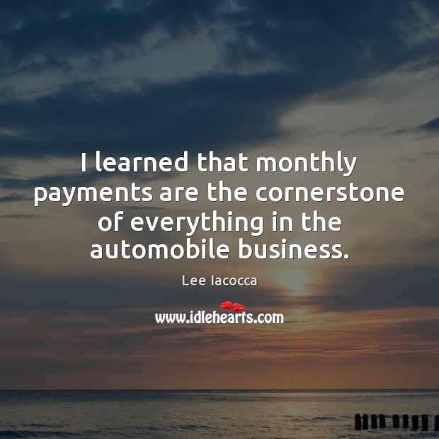 I learned that monthly payments are the cornerstone of everything in the Lee Iacocca Picture Quote