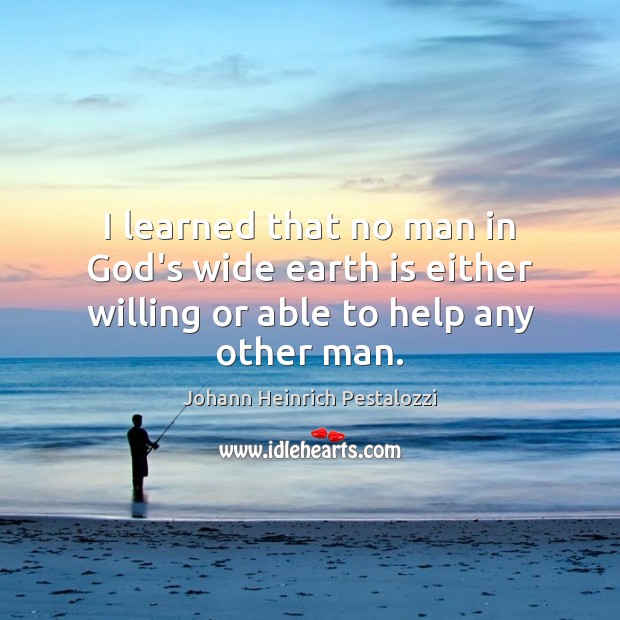I learned that no man in God’s wide earth is either willing or able to help any other man. Johann Heinrich Pestalozzi Picture Quote