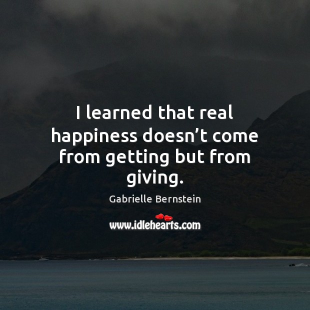 I learned that real happiness doesn’t come from getting but from giving. Gabrielle Bernstein Picture Quote