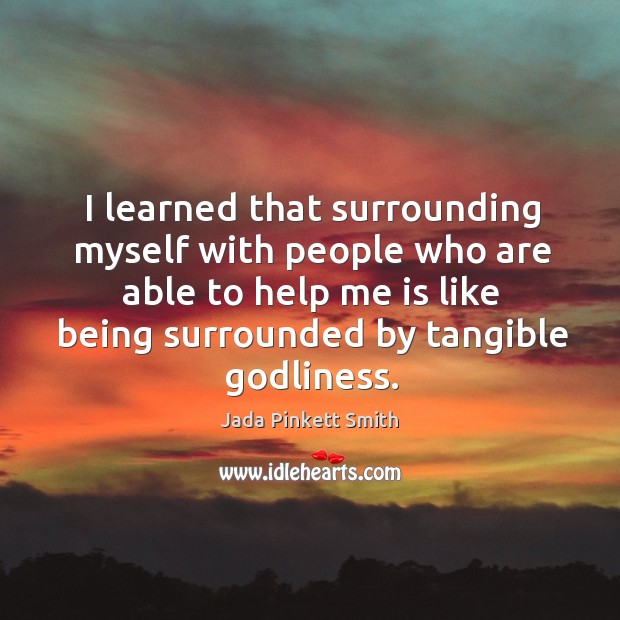 I learned that surrounding myself with people who are able to help me is like being surrounded by tangible Godliness. Jada Pinkett Smith Picture Quote