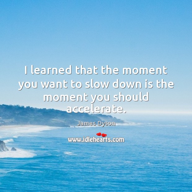I learned that the moment you want to slow down is the moment you should accelerate. James Dyson Picture Quote