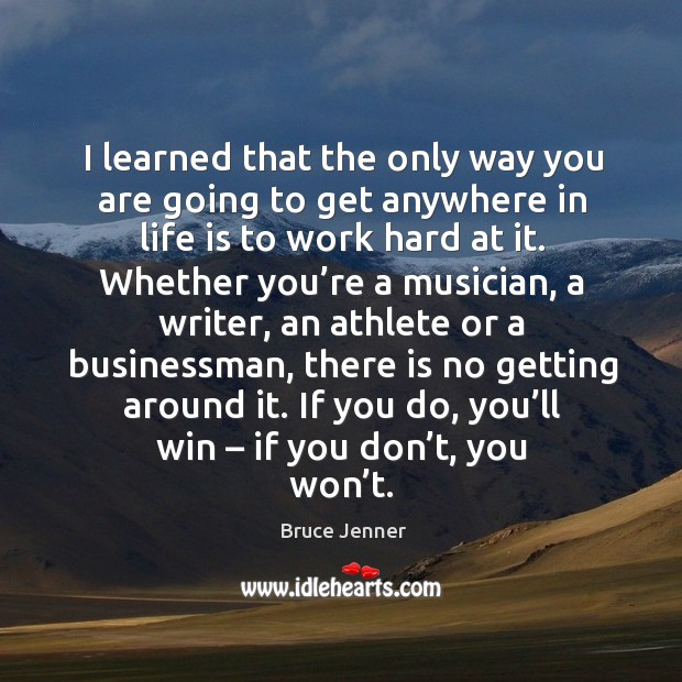 I learned that the only way you are going to get anywhere in life is to work hard at it. Bruce Jenner Picture Quote