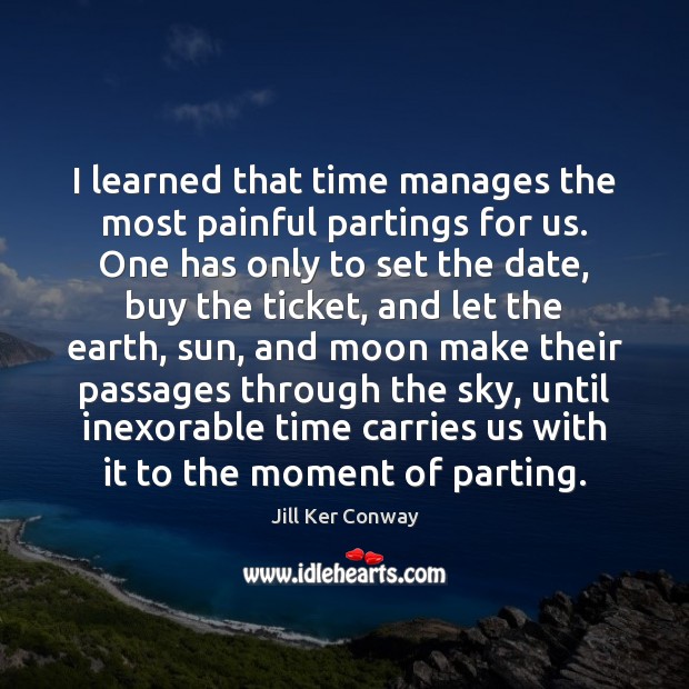 I learned that time manages the most painful partings for us. One Jill Ker Conway Picture Quote