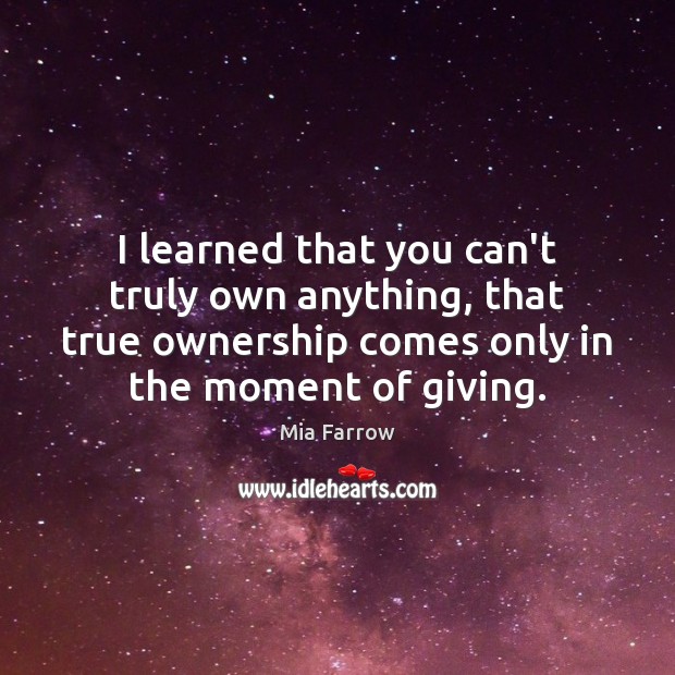 I learned that you can’t truly own anything, that true ownership comes Mia Farrow Picture Quote