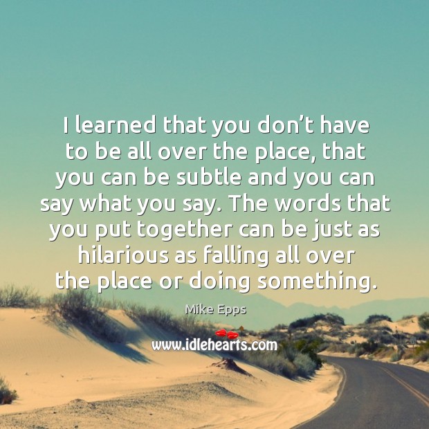 I learned that you don’t have to be all over the place, that you can be subtle and you can say what you say. Mike Epps Picture Quote