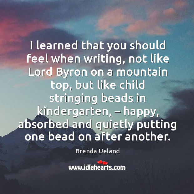 I learned that you should feel when writing, not like lord byron on a mountain top Brenda Ueland Picture Quote