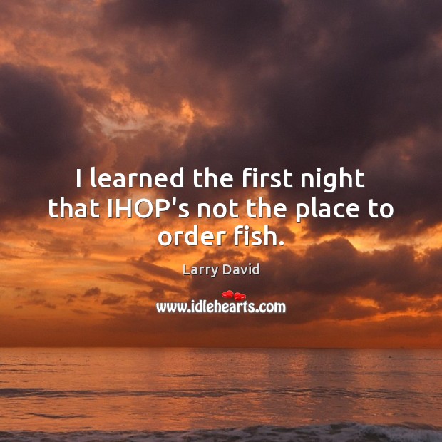 I learned the first night that IHOP’s not the place to order fish. Larry David Picture Quote