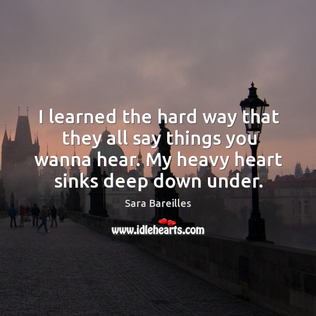 I learned the hard way that they all say things you wanna hear. My heavy heart sinks deep down under. Sara Bareilles Picture Quote