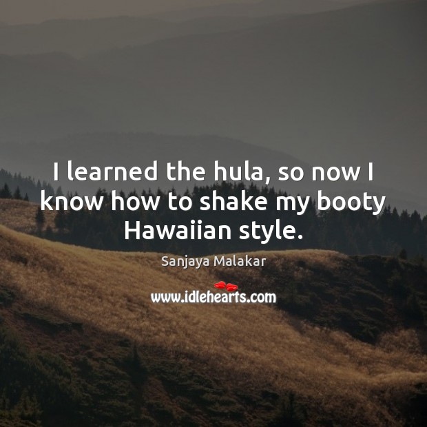 I learned the hula, so now I know how to shake my booty Hawaiian style. Sanjaya Malakar Picture Quote