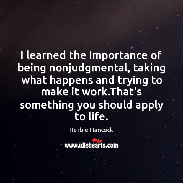 I learned the importance of being nonjudgmental, taking what happens and trying 