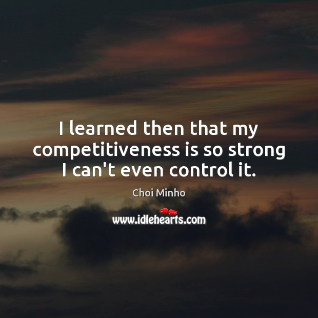I learned then that my competitiveness is so strong I can’t even control it. Choi Minho Picture Quote