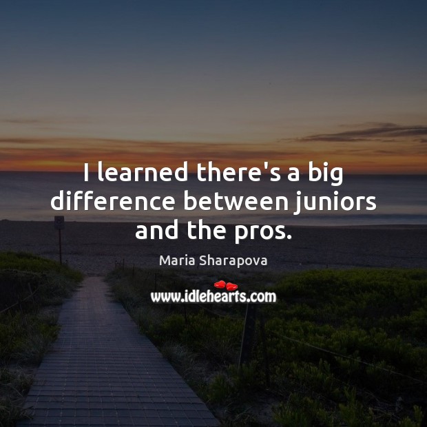 I learned there’s a big difference between juniors and the pros. Maria Sharapova Picture Quote