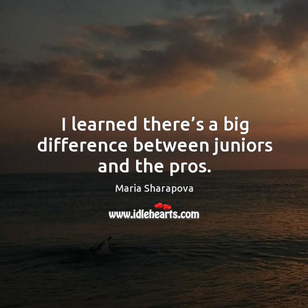 I learned there’s a big difference between juniors and the pros. Maria Sharapova Picture Quote