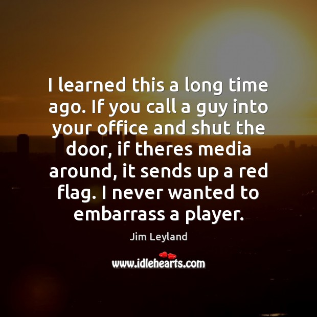 I learned this a long time ago. If you call a guy Jim Leyland Picture Quote