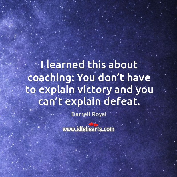 I learned this about coaching: you don’t have to explain victory and you can’t explain defeat. Image