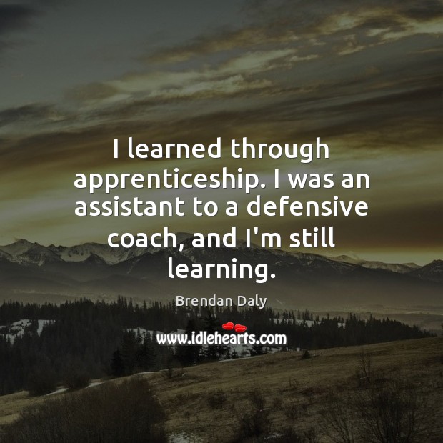 I learned through apprenticeship. I was an assistant to a defensive coach, Brendan Daly Picture Quote